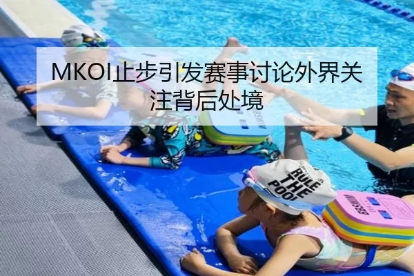 MKOI止步引发赛事讨论外界关注背后处境